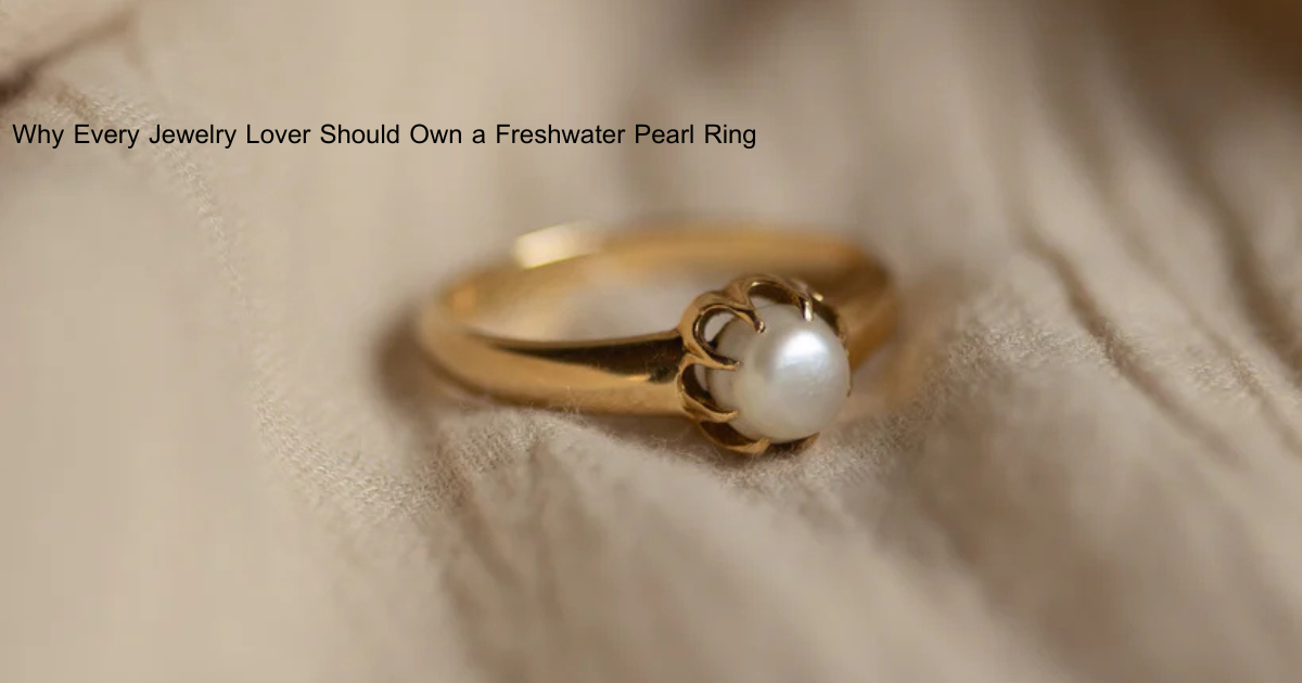 Why Every Jewelry Lover Should Own a Freshwater Pearl Ring