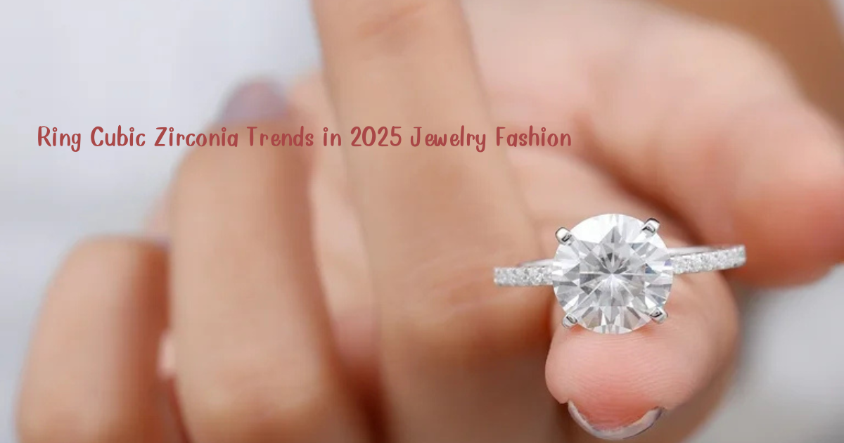 Ring Cubic Zirconia Trends in 2025 Jewelry Fashion